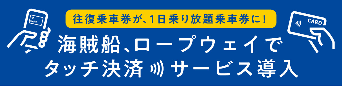 往復乗車券が、1日乗り放題乗車券に！海賊船、ロープウェイでタッチ決済サービス導入