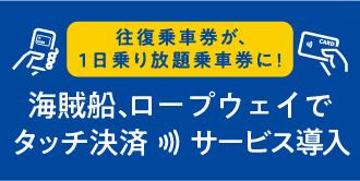 往復乗車券が、1日乗り放題乗車券に！海賊船、ロープウェイでタッチ決済サービス導入