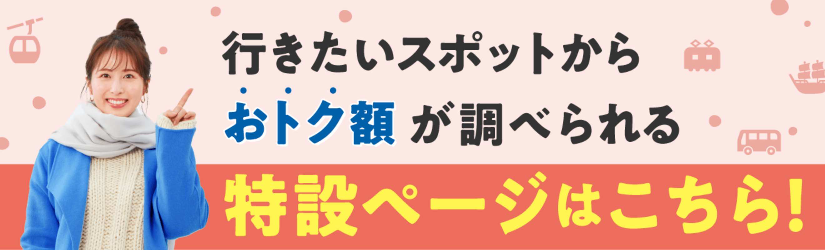 行きたいスポットからおトク額を調べよう！