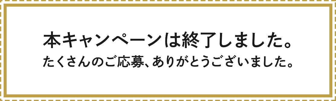 本キャンペーンは終了しました。たくさんのご応募、ありがとうございました