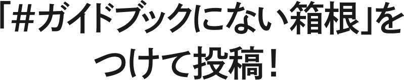 「＃ガイドブックにない箱根」を つけて投稿！