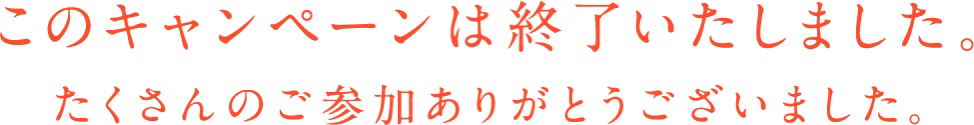 このキャンペーンは終了いたしました。たくさんのご参加ありがとうございました。