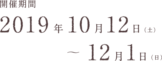 開催期間 2019年10月12日(土)から12月1日(日)まで