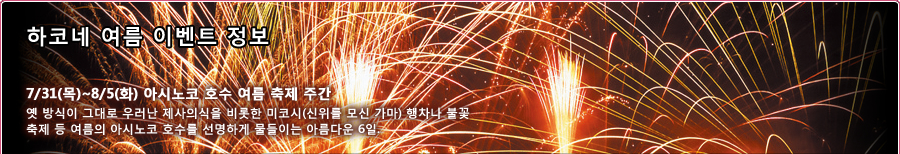 하코네 여름 이벤트 정보 7/31(목)~8/5(화) 아시노코 호수 여름 축제 주간 옛 방식이 그대로 우러난 제사의식을 비롯한 미코시(신위를 모신 가마) 행차나 불꽃 축제 등 여름의 아시노코 호수를 선명하게 물들이는 아름다운 6일.