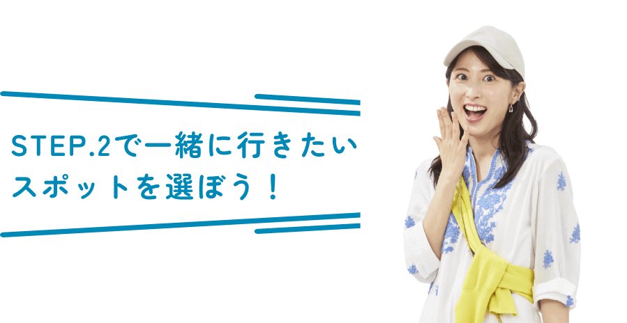 STEP.2で一緒に行きたいスポットを選ぼう!