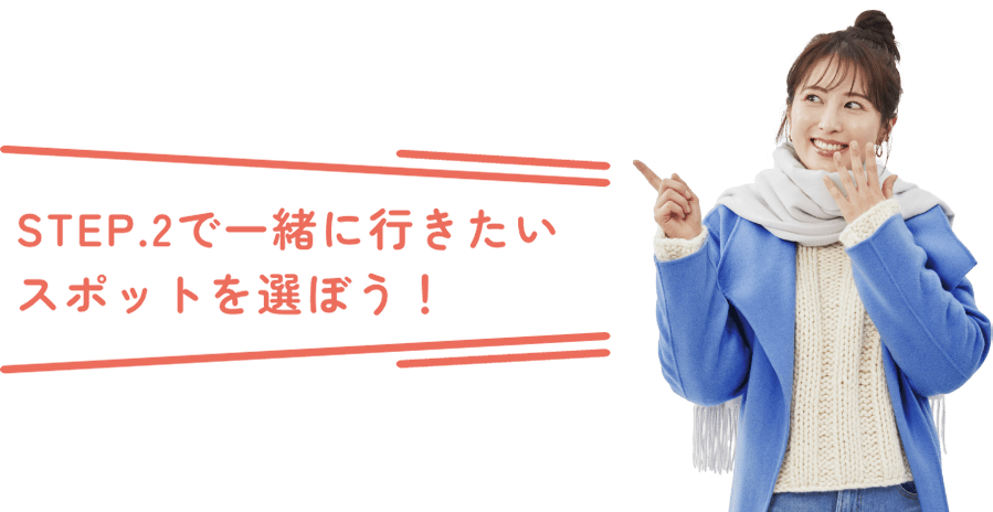 STEP.2で一緒に行きたいスポットを選ぼう！