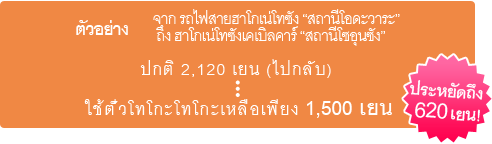 ตัวอย่าง จาก รถไฟสายฮาโกเน่โทซัง “สถานีโอดะวาระ” ถึง ฮาโกเน่โทซังเคเบิลคาร์ “สถานีโซอุนซัง”ปกติ 2,120 เยน (ไปกลับ)  ใช้ตั๋วโทโกะโทโกะเหลือเพียง 1,500 เยน ประหยัดถึง 620 เยน !